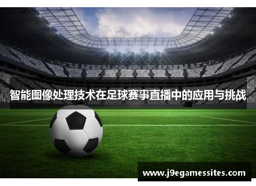 智能图像处理技术在足球赛事直播中的应用与挑战
